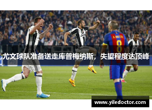 尤文球队准备送走库普梅纳斯，失望程度达顶峰